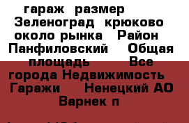 гараж, размер  6*4 , Зеленоград, крюково, около рынка › Район ­ Панфиловский  › Общая площадь ­ 24 - Все города Недвижимость » Гаражи   . Ненецкий АО,Варнек п.